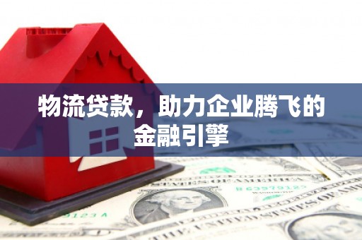 兴山物流贷款，助力企业腾飞的金融引擎