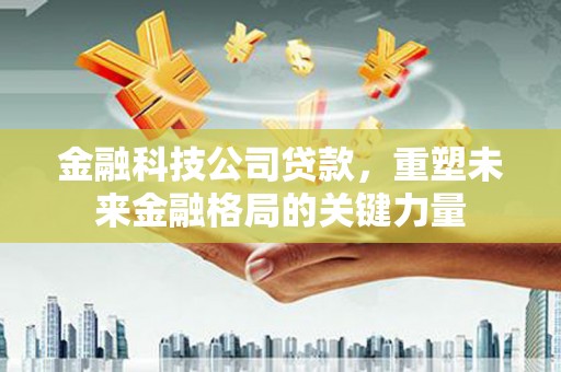 兴山金融科技公司贷款，重塑未来金融格局的关键力量