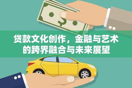 兴山贷款文化创作，金融与艺术的跨界融合与未来展望