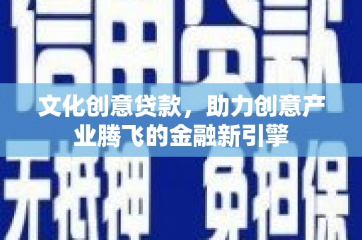 兴山文化创意贷款，助力创意产业腾飞的金融新引擎