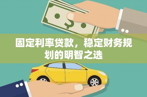 兴山固定利率贷款，稳定财务规划的明智之选