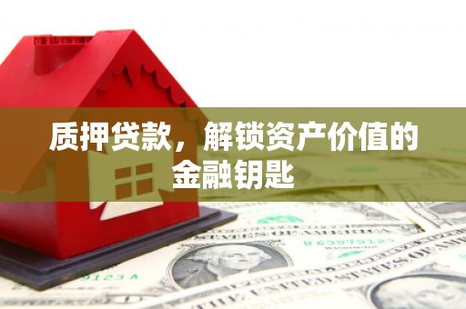 兴山质押贷款，解锁资产价值的金融钥匙