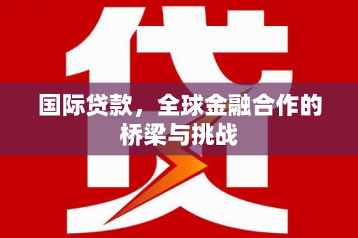 兴山国际贷款，全球金融合作的桥梁与挑战