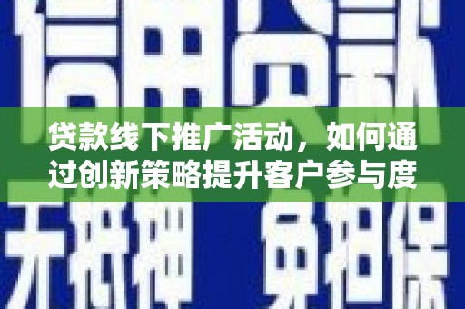 兴山贷款线下推广活动，如何通过创新策略提升客户参与度