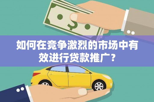 兴山如何在竞争激烈的市场中有效进行贷款推广？