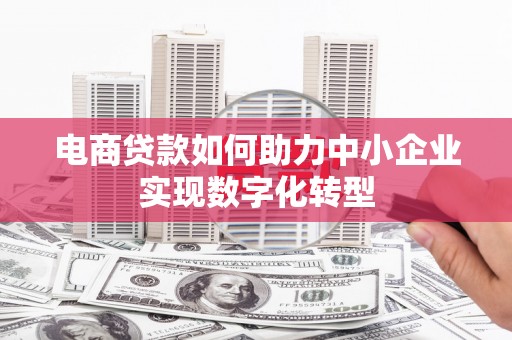 兴山电商贷款如何助力中小企业实现数字化转型