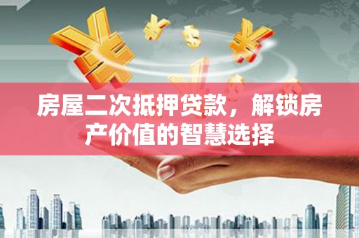 兴山房屋二次抵押贷款，解锁房产价值的智慧选择