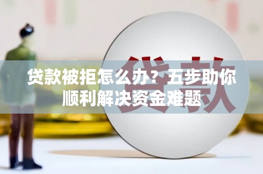 兴山贷款被拒怎么办？五步助你顺利解决资金难题