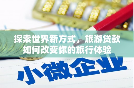 兴山探索世界新方式，旅游贷款如何改变你的旅行体验