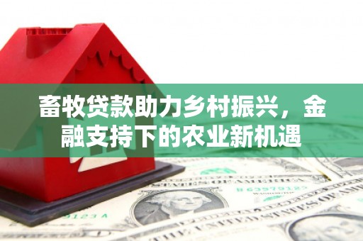兴山畜牧贷款助力乡村振兴，金融支持下的农业新机遇