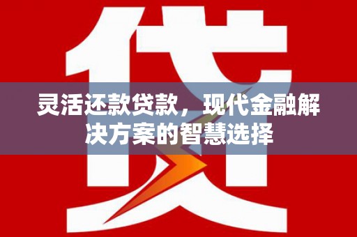 兴山灵活还款贷款，现代金融解决方案的智慧选择