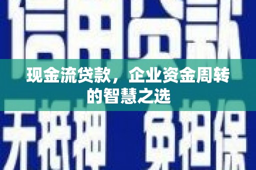 兴山现金流贷款，企业资金周转的智慧之选