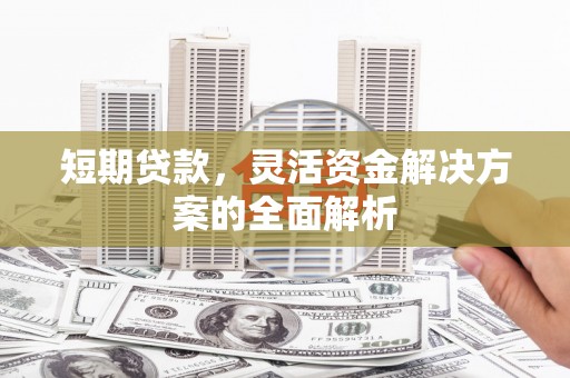 兴山短期贷款，灵活资金解决方案的全面解析