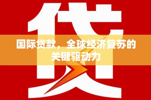 兴山国际贷款，全球经济复苏的关键驱动力