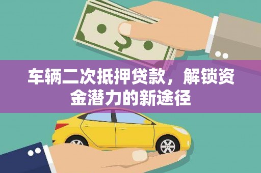 兴山车辆二次抵押贷款，解锁资金潜力的新途径