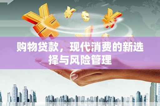 兴山购物贷款，现代消费的新选择与风险管理
