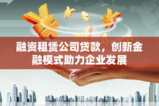 兴山融资租赁公司贷款，创新金融模式助力企业发展