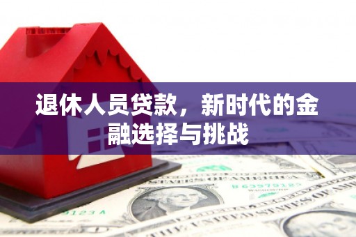 兴山退休人员贷款，新时代的金融选择与挑战