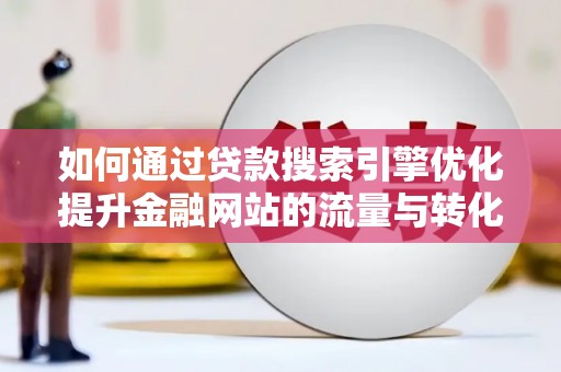 兴山如何通过贷款搜索引擎优化提升金融网站的流量与转化率