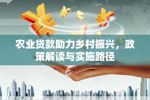兴山农业贷款助力乡村振兴，政策解读与实施路径