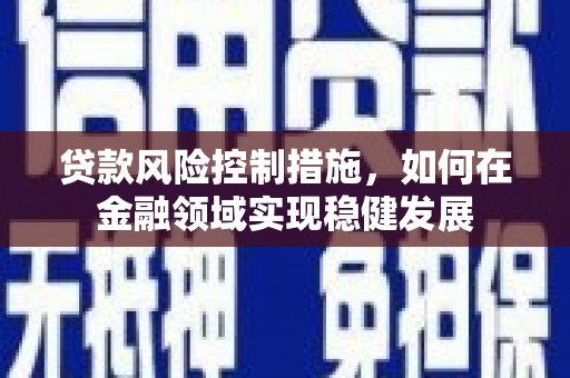 兴山贷款风险控制措施，如何在金融领域实现稳健发展