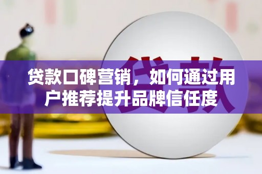 兴山贷款口碑营销，如何通过用户推荐提升品牌信任度