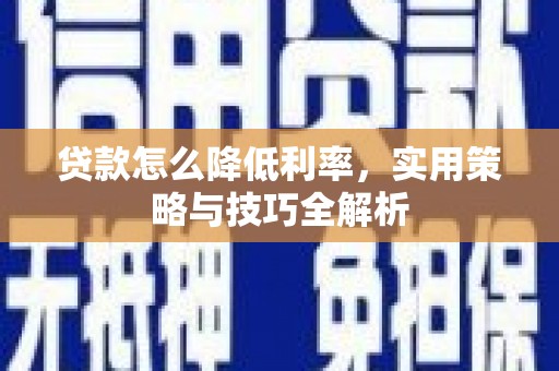 兴山贷款怎么降低利率，实用策略与技巧全解析