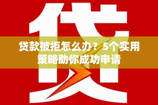 兴山贷款被拒怎么办？5个实用策略助你成功申请