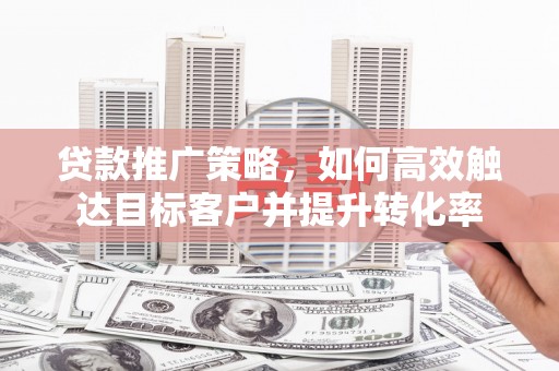 兴山贷款推广策略，如何高效触达目标客户并提升转化率