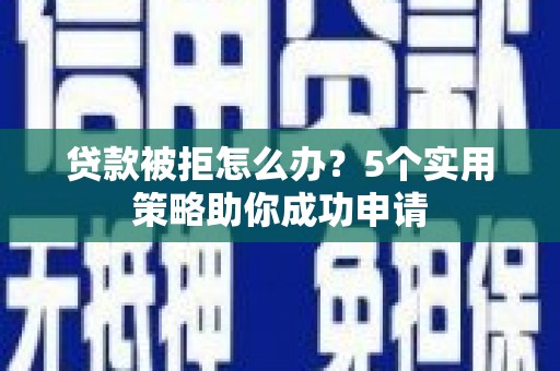 兴山贷款被拒怎么办？5个实用策略助你成功申请