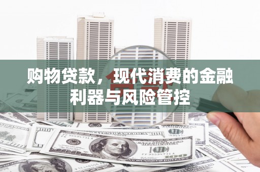 兴山购物贷款，现代消费的金融利器与风险管控