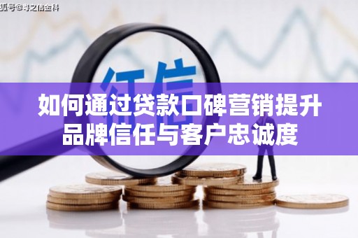 兴山如何通过贷款口碑营销提升品牌信任与客户忠诚度