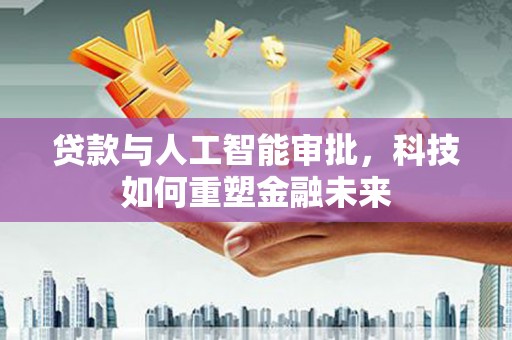 兴山贷款与人工智能审批，科技如何重塑金融未来