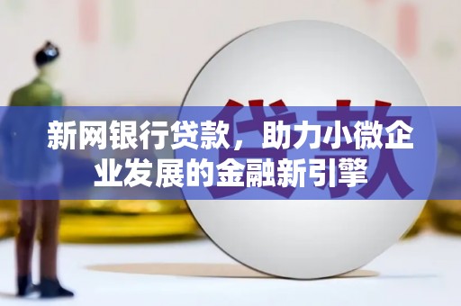 兴山新网银行贷款，助力小微企业发展的金融新引擎