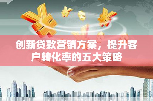 兴山创新贷款营销方案，提升客户转化率的五大策略