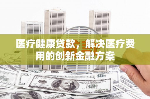 兴山医疗健康贷款，解决医疗费用的创新金融方案