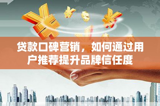 兴山贷款口碑营销，如何通过用户推荐提升品牌信任度