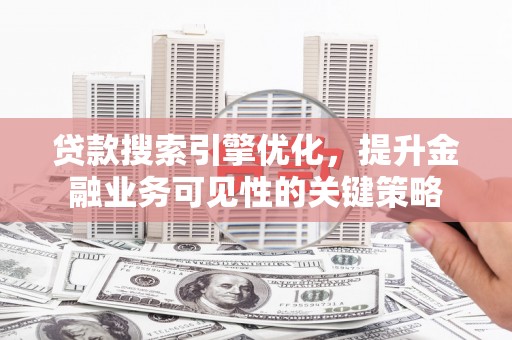 兴山贷款搜索引擎优化，提升金融业务可见性的关键策略
