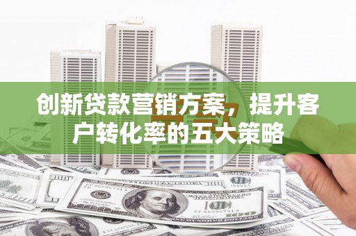 兴山创新贷款营销方案，提升客户转化率的五大策略