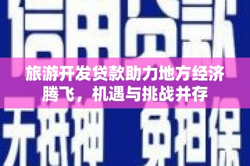 兴山旅游开发贷款助力地方经济腾飞，机遇与挑战并存