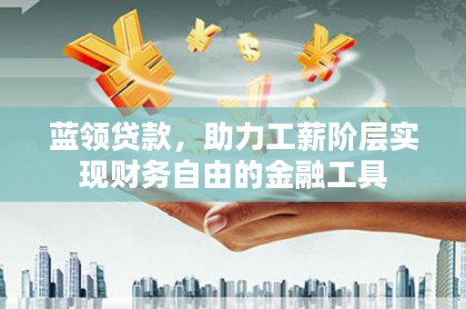 兴山蓝领贷款，助力工薪阶层实现财务自由的金融工具