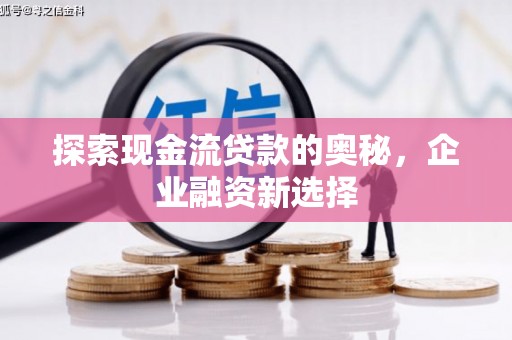 兴山探索现金流贷款的奥秘，企业融资新选择