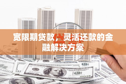 兴山宽限期贷款，灵活还款的金融解决方案