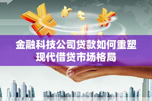 兴山金融科技公司贷款如何重塑现代借贷市场格局