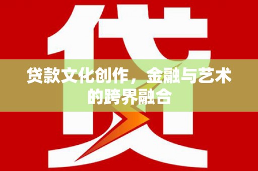 兴山贷款文化创作，金融与艺术的跨界融合