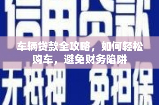 兴山车辆贷款全攻略，如何轻松购车，避免财务陷阱