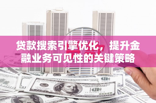 兴山贷款搜索引擎优化，提升金融业务可见性的关键策略