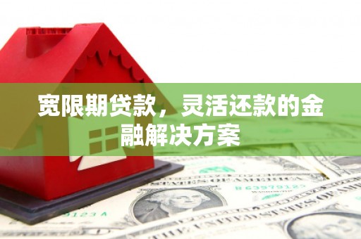兴山宽限期贷款，灵活还款的金融解决方案