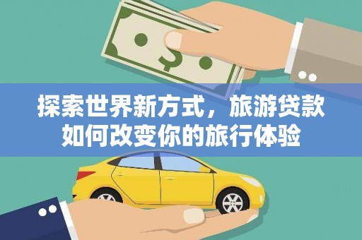 兴山探索世界新方式，旅游贷款如何改变你的旅行体验