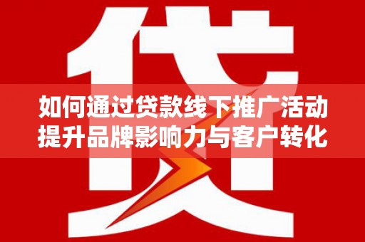 兴山如何通过贷款线下推广活动提升品牌影响力与客户转化率